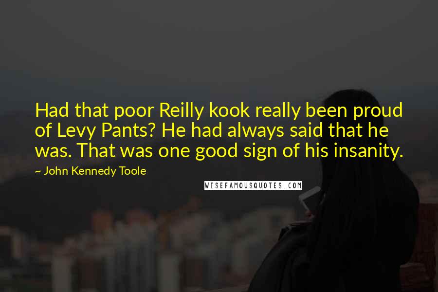 John Kennedy Toole quotes: Had that poor Reilly kook really been proud of Levy Pants? He had always said that he was. That was one good sign of his insanity.