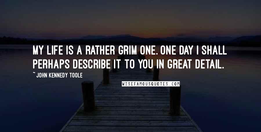 John Kennedy Toole quotes: My life is a rather grim one. One day I shall perhaps describe it to you in great detail.