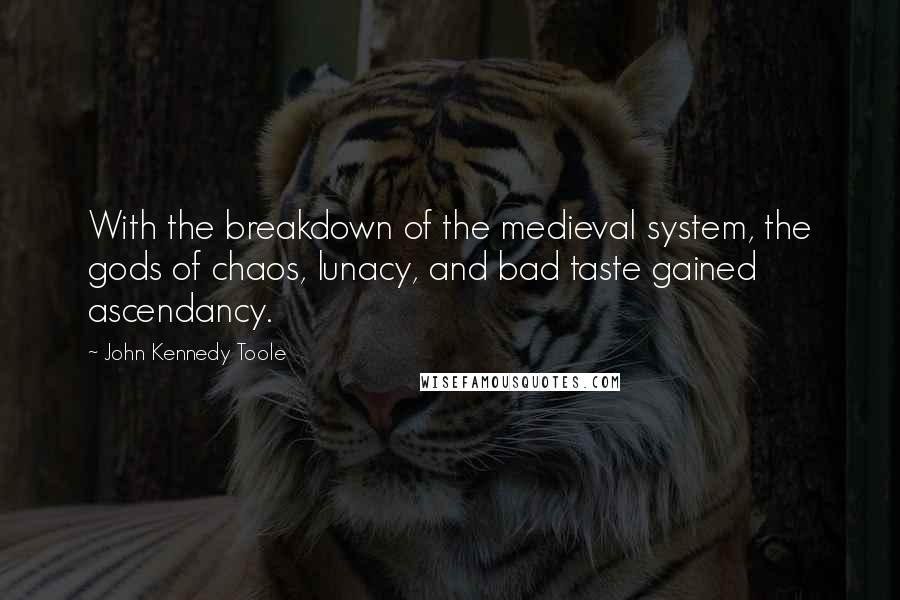 John Kennedy Toole quotes: With the breakdown of the medieval system, the gods of chaos, lunacy, and bad taste gained ascendancy.
