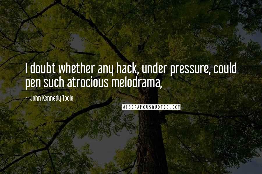 John Kennedy Toole quotes: I doubt whether any hack, under pressure, could pen such atrocious melodrama,