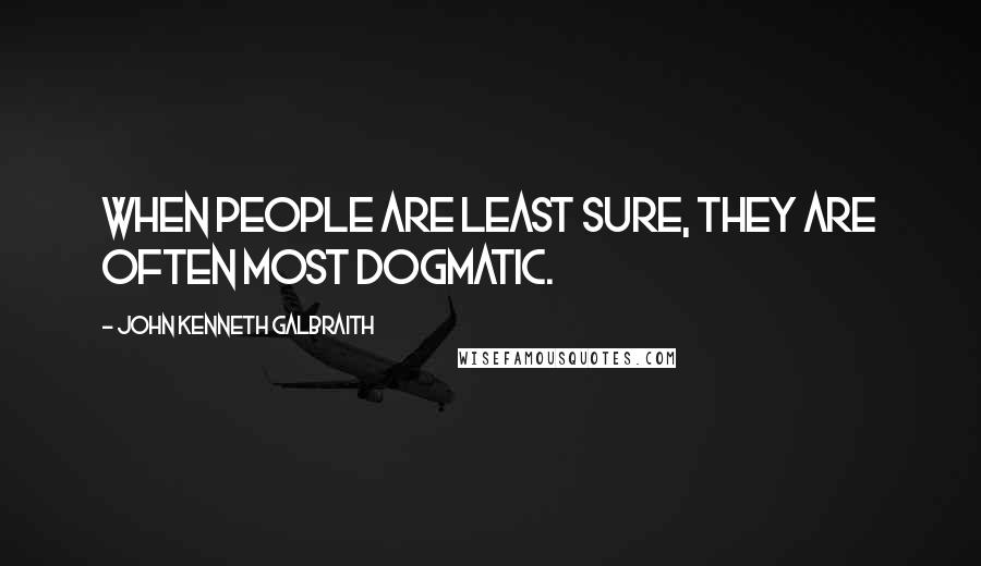 John Kenneth Galbraith quotes: When people are least sure, they are often most dogmatic.
