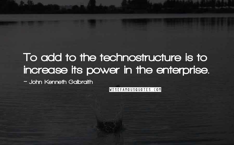 John Kenneth Galbraith quotes: To add to the technostructure is to increase its power in the enterprise.
