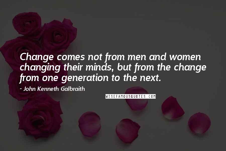 John Kenneth Galbraith quotes: Change comes not from men and women changing their minds, but from the change from one generation to the next.