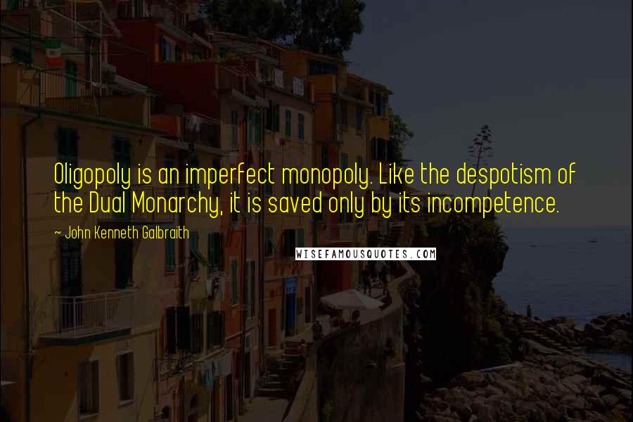 John Kenneth Galbraith quotes: Oligopoly is an imperfect monopoly. Like the despotism of the Dual Monarchy, it is saved only by its incompetence.