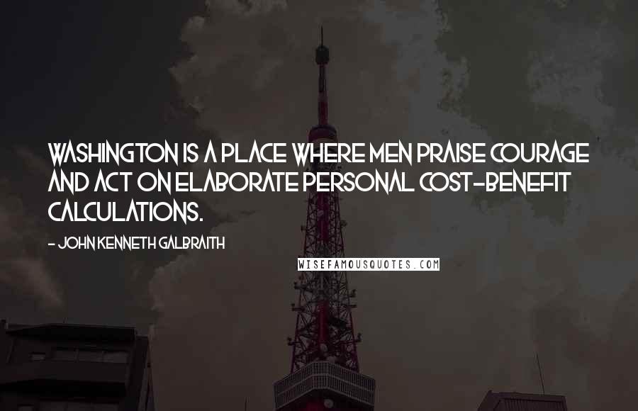 John Kenneth Galbraith quotes: Washington is a place where men praise courage and act on elaborate personal cost-benefit calculations.