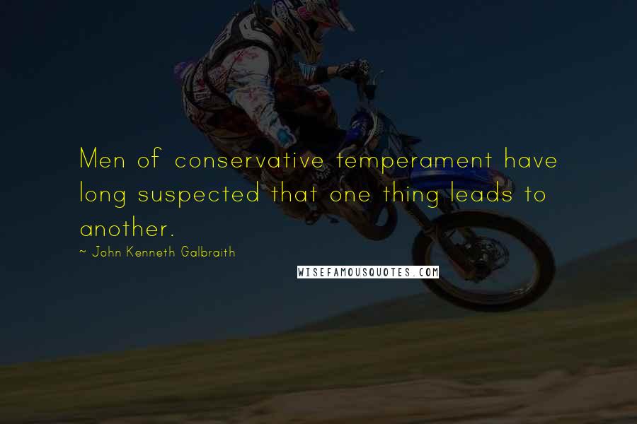 John Kenneth Galbraith quotes: Men of conservative temperament have long suspected that one thing leads to another.