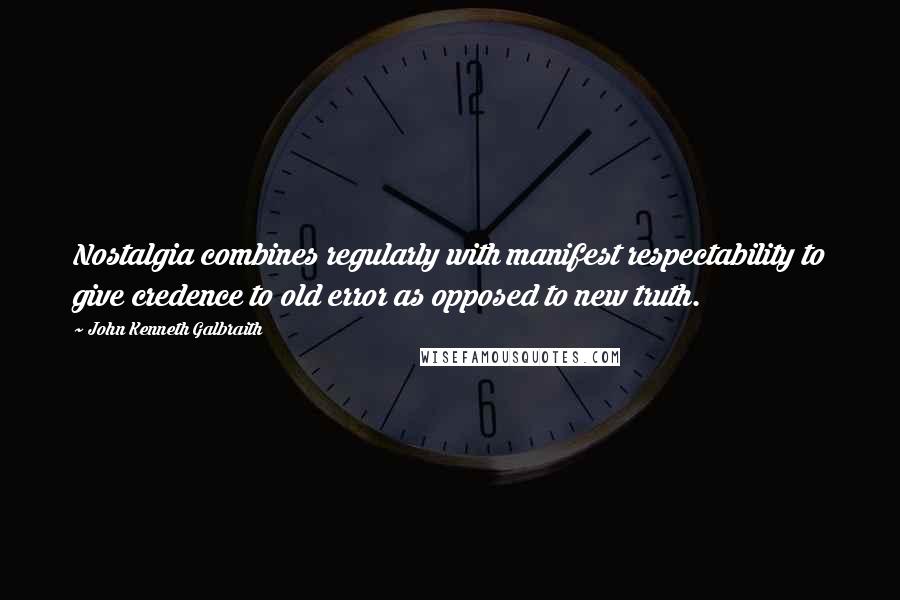 John Kenneth Galbraith quotes: Nostalgia combines regularly with manifest respectability to give credence to old error as opposed to new truth.