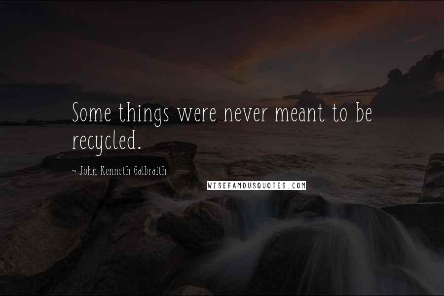 John Kenneth Galbraith quotes: Some things were never meant to be recycled.