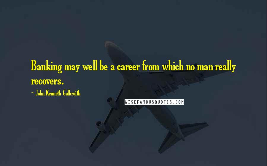 John Kenneth Galbraith quotes: Banking may well be a career from which no man really recovers.