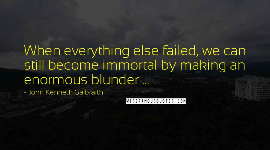 John Kenneth Galbraith quotes: When everything else failed, we can still become immortal by making an enormous blunder ...