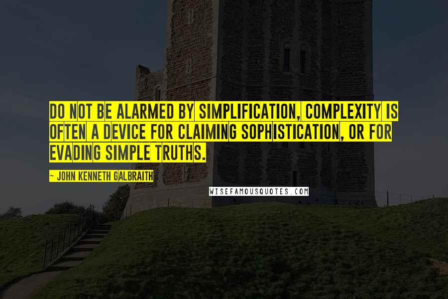 John Kenneth Galbraith quotes: Do not be alarmed by simplification, complexity is often a device for claiming sophistication, or for evading simple truths.