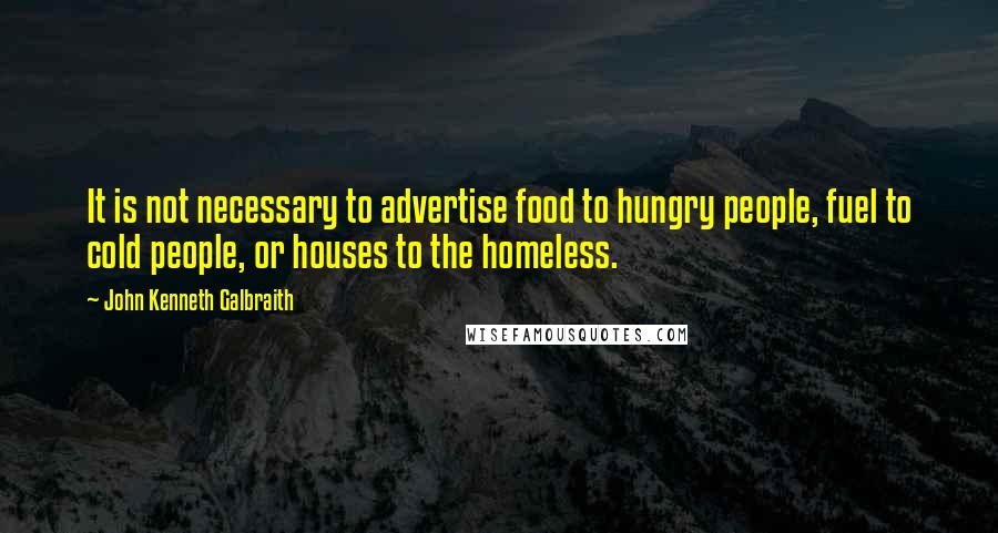John Kenneth Galbraith quotes: It is not necessary to advertise food to hungry people, fuel to cold people, or houses to the homeless.