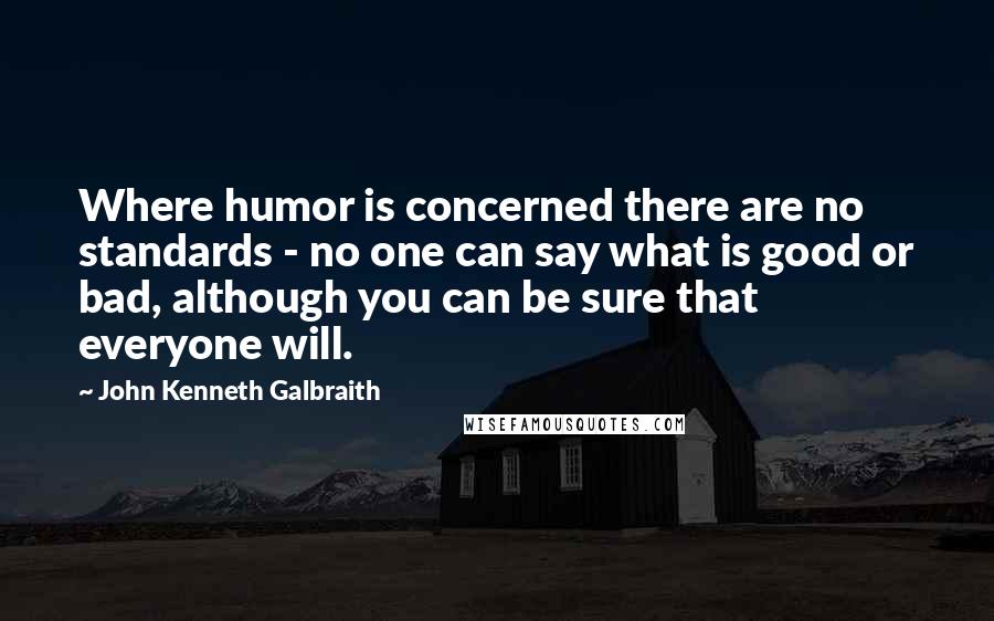 John Kenneth Galbraith quotes: Where humor is concerned there are no standards - no one can say what is good or bad, although you can be sure that everyone will.