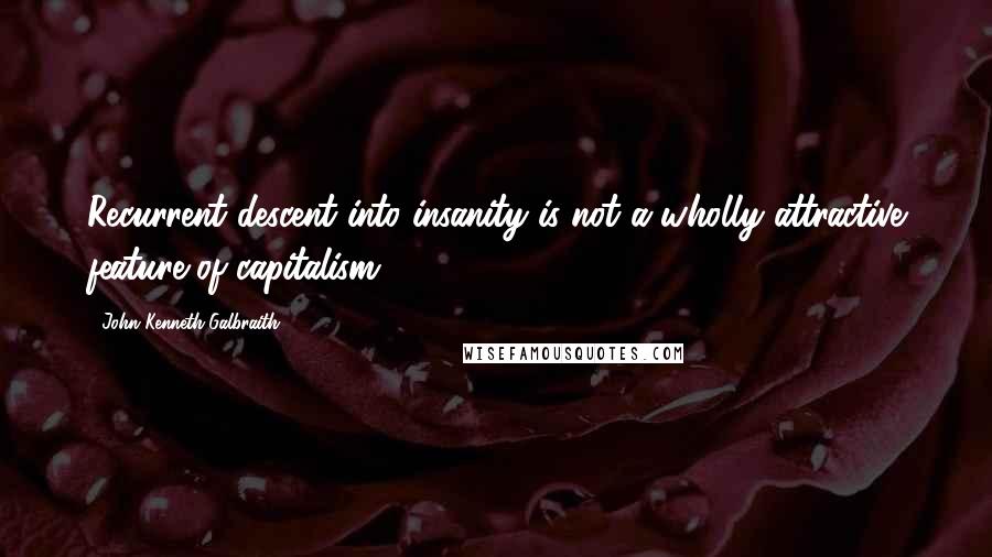 John Kenneth Galbraith quotes: Recurrent descent into insanity is not a wholly attractive feature of capitalism.