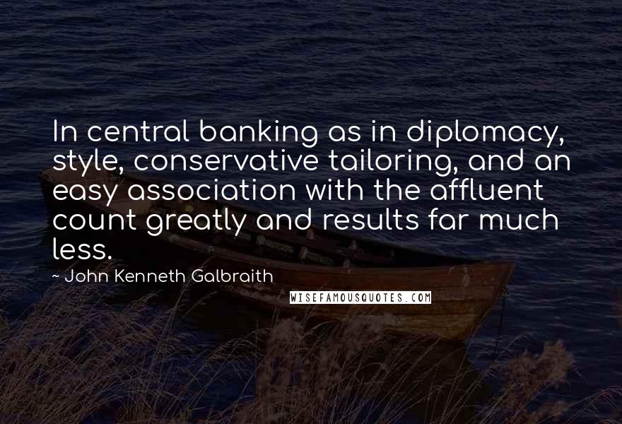 John Kenneth Galbraith quotes: In central banking as in diplomacy, style, conservative tailoring, and an easy association with the affluent count greatly and results far much less.