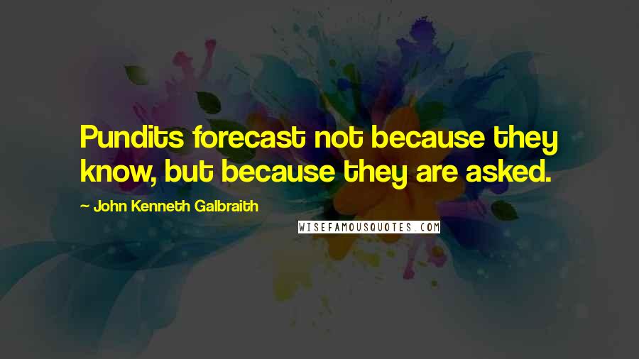 John Kenneth Galbraith quotes: Pundits forecast not because they know, but because they are asked.