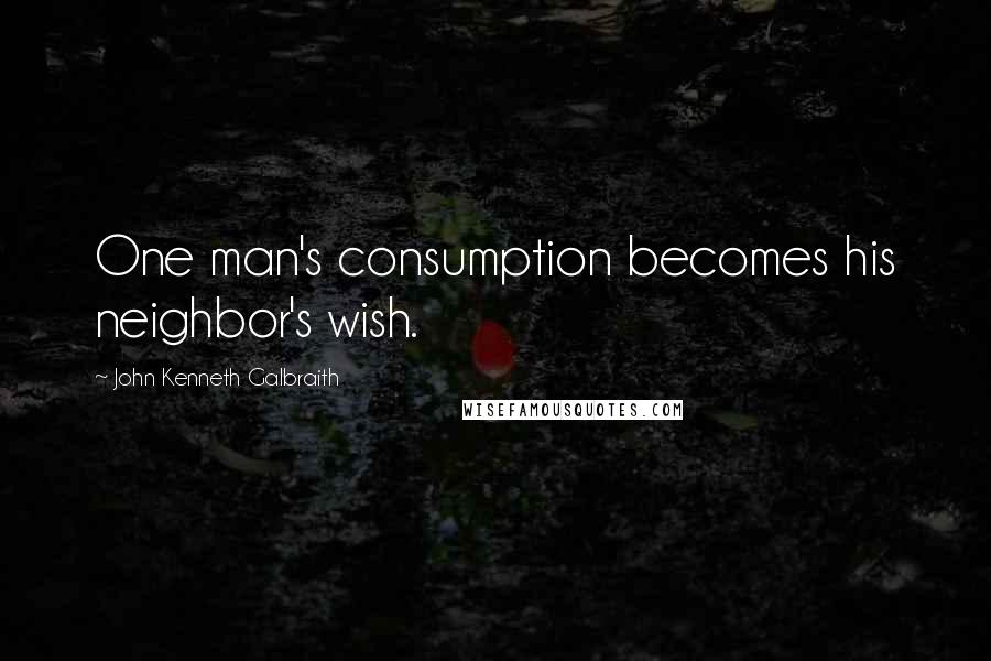 John Kenneth Galbraith quotes: One man's consumption becomes his neighbor's wish.