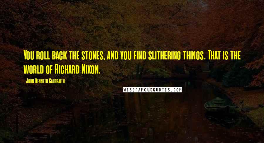 John Kenneth Galbraith quotes: You roll back the stones, and you find slithering things. That is the world of Richard Nixon.