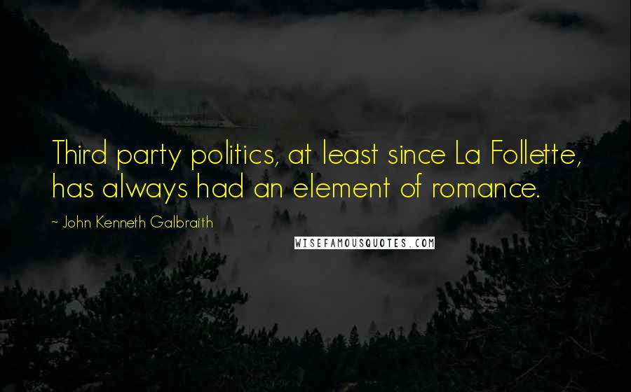 John Kenneth Galbraith quotes: Third party politics, at least since La Follette, has always had an element of romance.