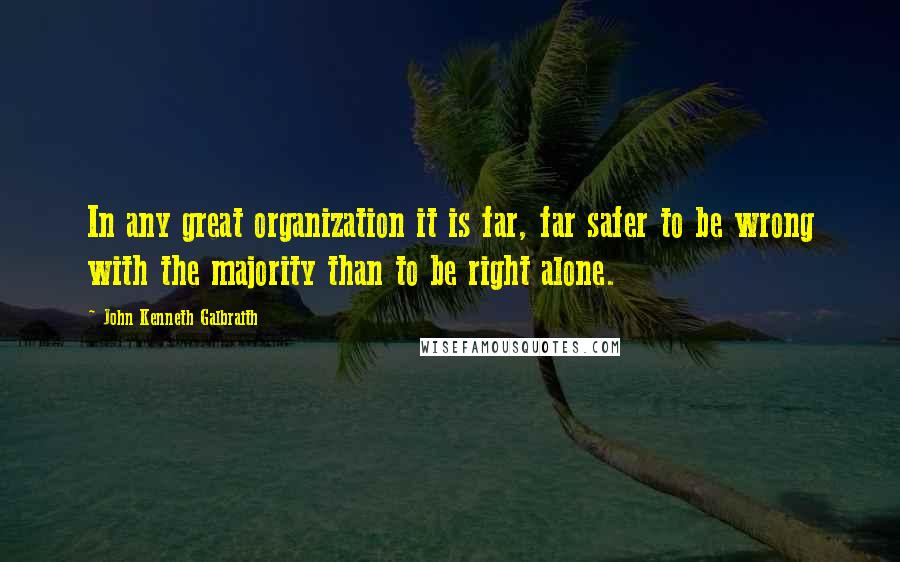 John Kenneth Galbraith quotes: In any great organization it is far, far safer to be wrong with the majority than to be right alone.