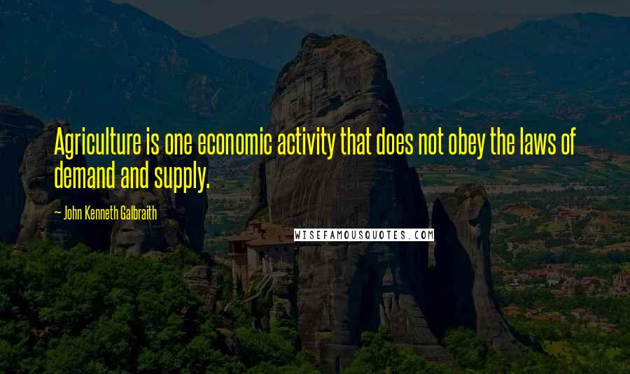 John Kenneth Galbraith quotes: Agriculture is one economic activity that does not obey the laws of demand and supply.