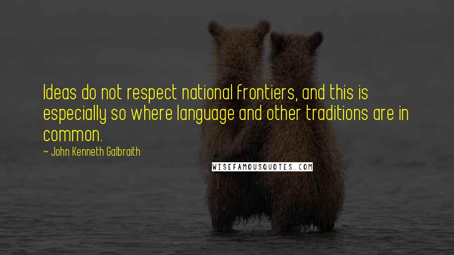 John Kenneth Galbraith quotes: Ideas do not respect national frontiers, and this is especially so where language and other traditions are in common.