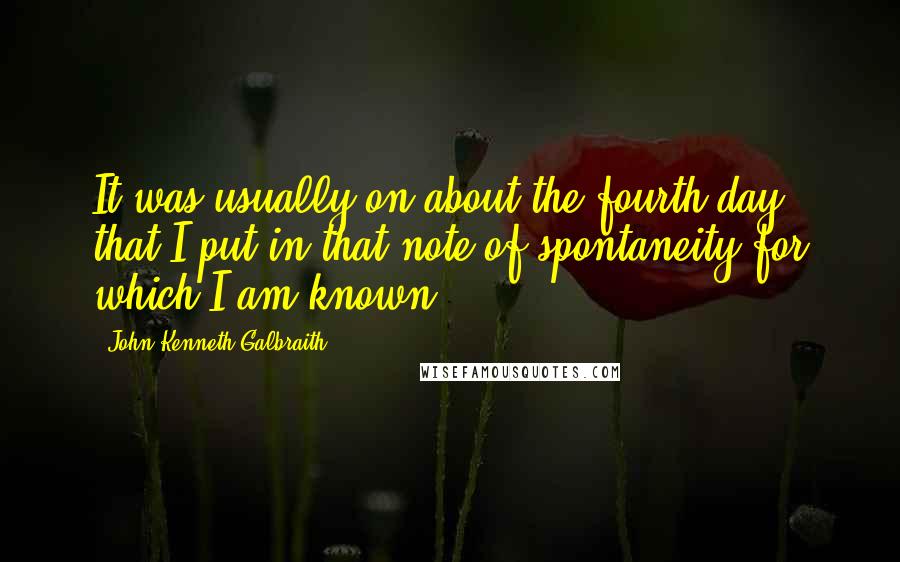 John Kenneth Galbraith quotes: It was usually on about the fourth day that I put in that note of spontaneity for which I am known.