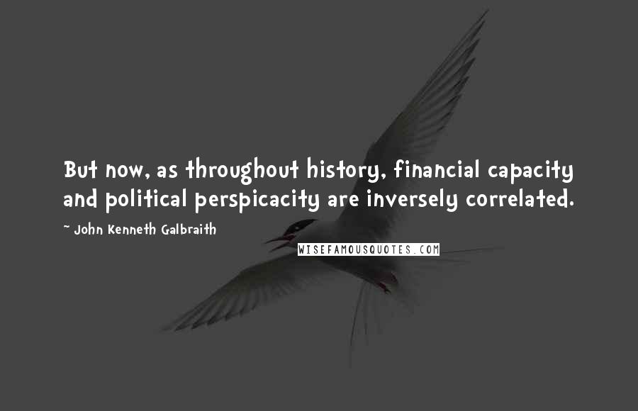 John Kenneth Galbraith quotes: But now, as throughout history, financial capacity and political perspicacity are inversely correlated.