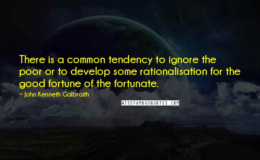 John Kenneth Galbraith quotes: There is a common tendency to ignore the poor or to develop some rationalisation for the good fortune of the fortunate.