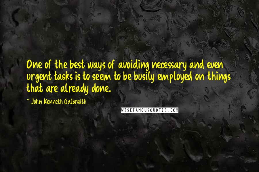 John Kenneth Galbraith quotes: One of the best ways of avoiding necessary and even urgent tasks is to seem to be busily employed on things that are already done.