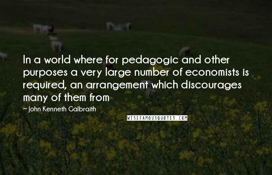 John Kenneth Galbraith quotes: In a world where for pedagogic and other purposes a very large number of economists is required, an arrangement which discourages many of them from