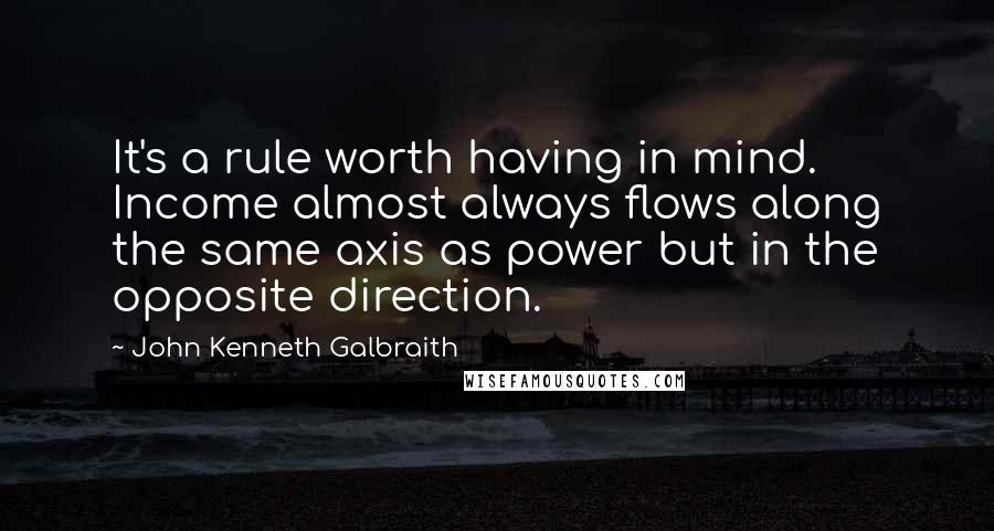 John Kenneth Galbraith quotes: It's a rule worth having in mind. Income almost always flows along the same axis as power but in the opposite direction.