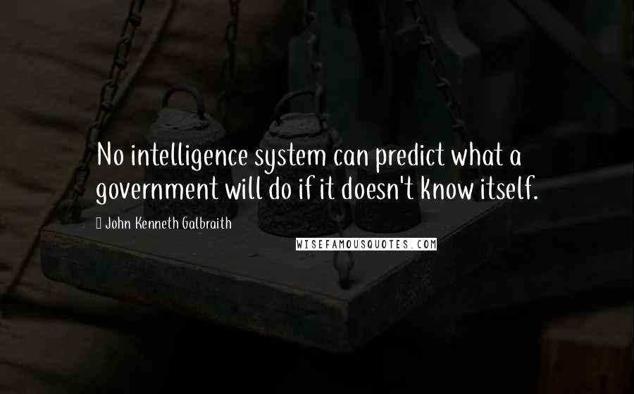 John Kenneth Galbraith quotes: No intelligence system can predict what a government will do if it doesn't know itself.