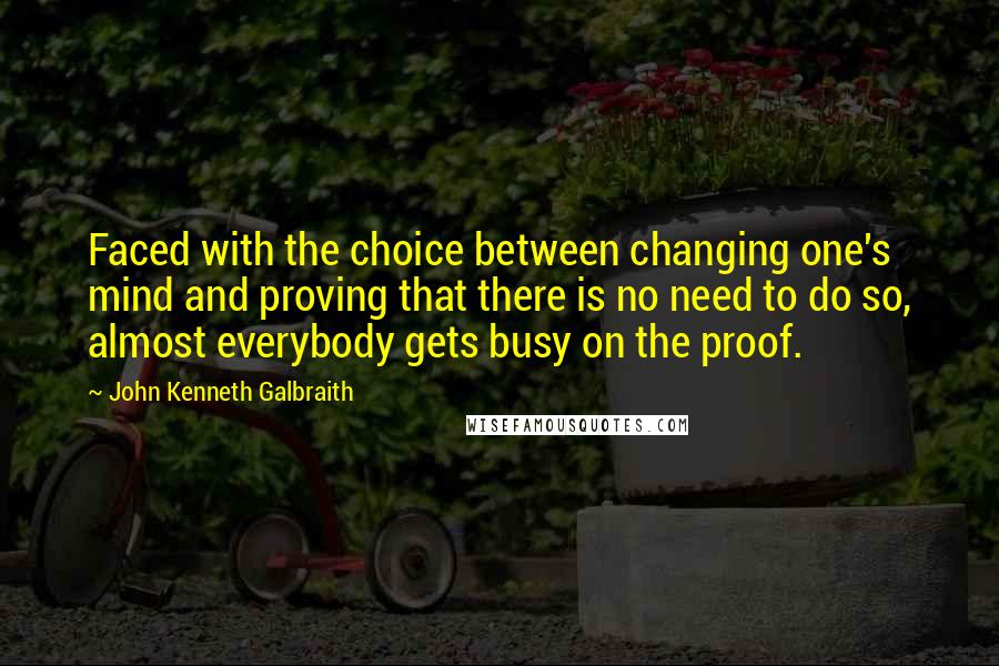 John Kenneth Galbraith quotes: Faced with the choice between changing one's mind and proving that there is no need to do so, almost everybody gets busy on the proof.