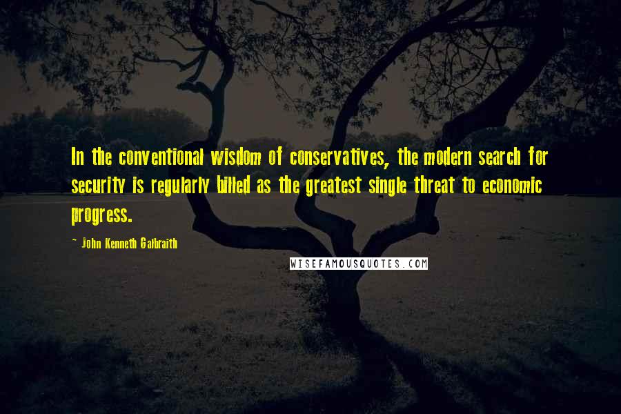 John Kenneth Galbraith quotes: In the conventional wisdom of conservatives, the modern search for security is regularly billed as the greatest single threat to economic progress.