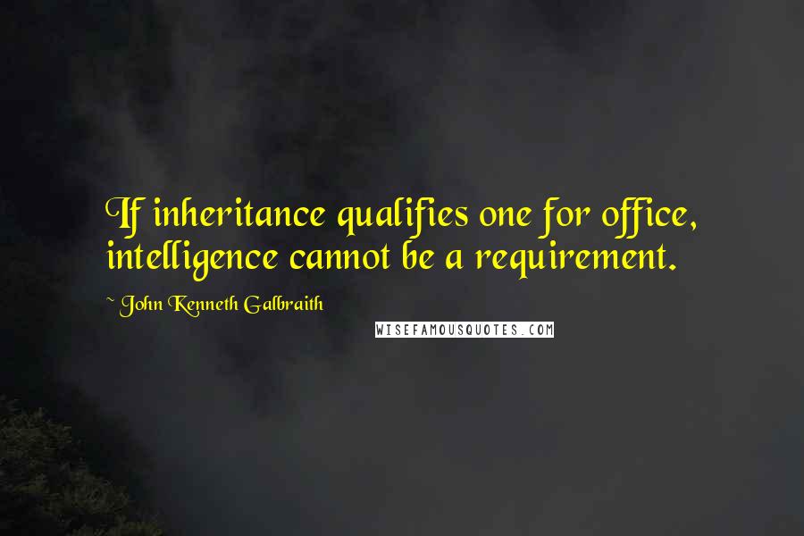 John Kenneth Galbraith quotes: If inheritance qualifies one for office, intelligence cannot be a requirement.