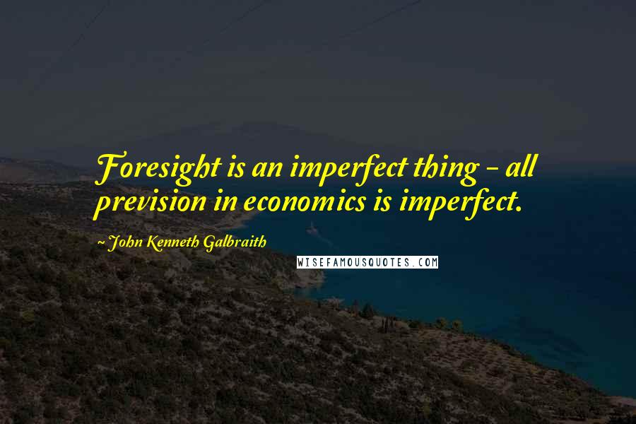 John Kenneth Galbraith quotes: Foresight is an imperfect thing - all prevision in economics is imperfect.