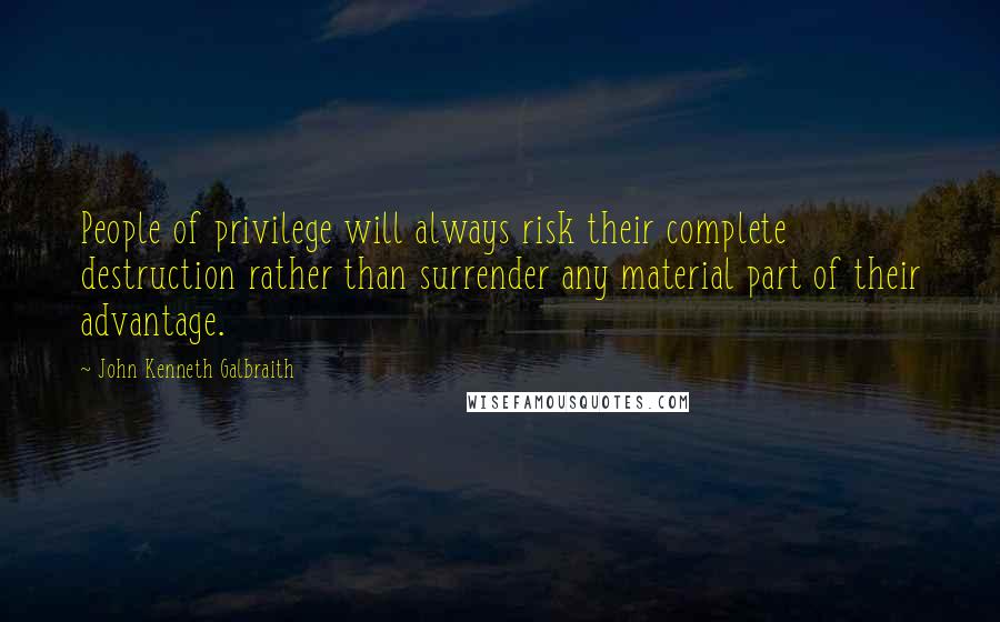 John Kenneth Galbraith quotes: People of privilege will always risk their complete destruction rather than surrender any material part of their advantage.