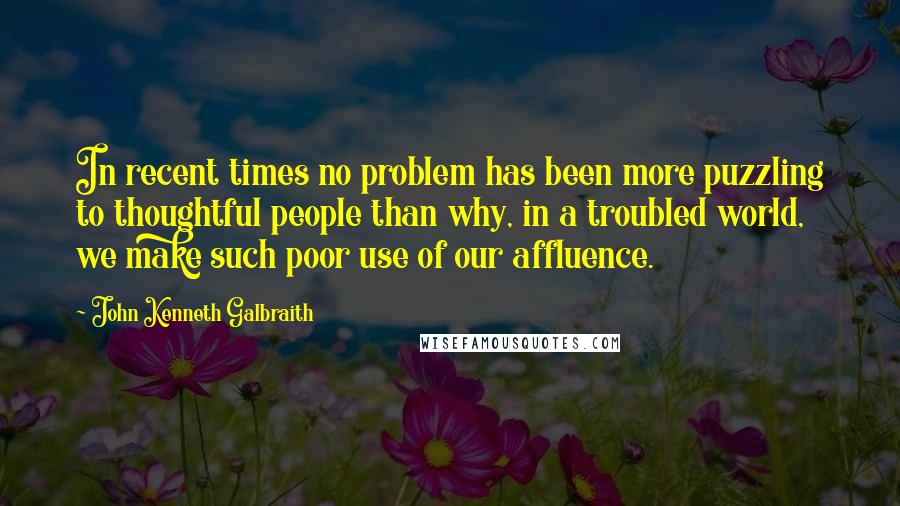 John Kenneth Galbraith quotes: In recent times no problem has been more puzzling to thoughtful people than why, in a troubled world, we make such poor use of our affluence.