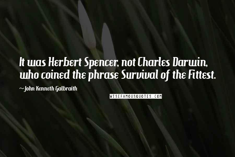 John Kenneth Galbraith quotes: It was Herbert Spencer, not Charles Darwin, who coined the phrase Survival of the Fittest.