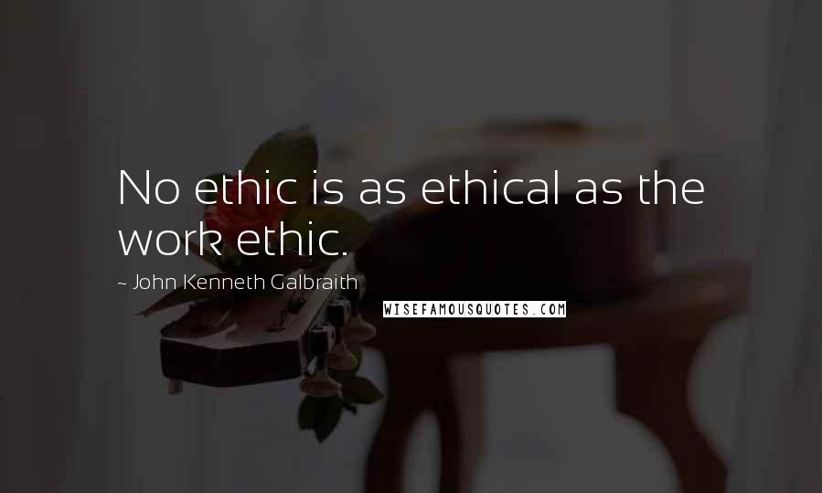 John Kenneth Galbraith quotes: No ethic is as ethical as the work ethic.