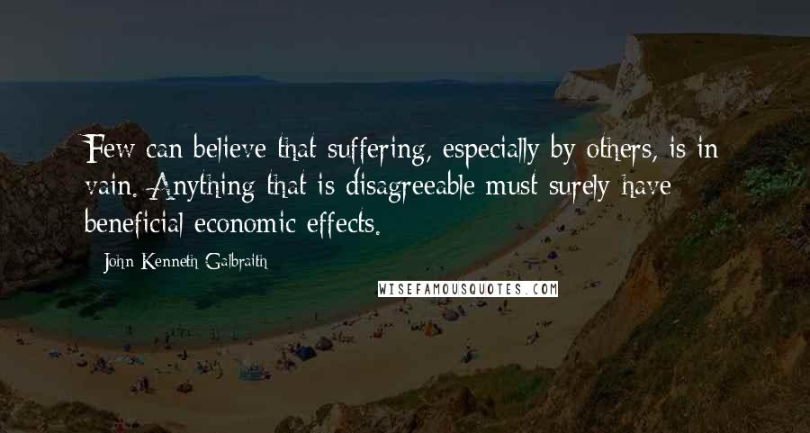 John Kenneth Galbraith quotes: Few can believe that suffering, especially by others, is in vain. Anything that is disagreeable must surely have beneficial economic effects.