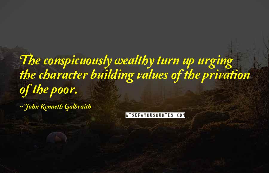 John Kenneth Galbraith quotes: The conspicuously wealthy turn up urging the character building values of the privation of the poor.