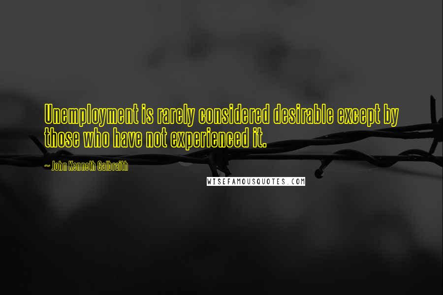 John Kenneth Galbraith quotes: Unemployment is rarely considered desirable except by those who have not experienced it.