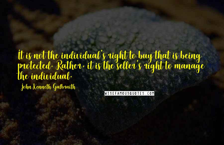 John Kenneth Galbraith quotes: It is not the individual's right to buy that is being protected. Rather, it is the seller's right to manage the individual.
