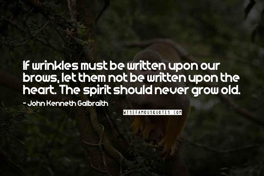 John Kenneth Galbraith quotes: If wrinkles must be written upon our brows, let them not be written upon the heart. The spirit should never grow old.