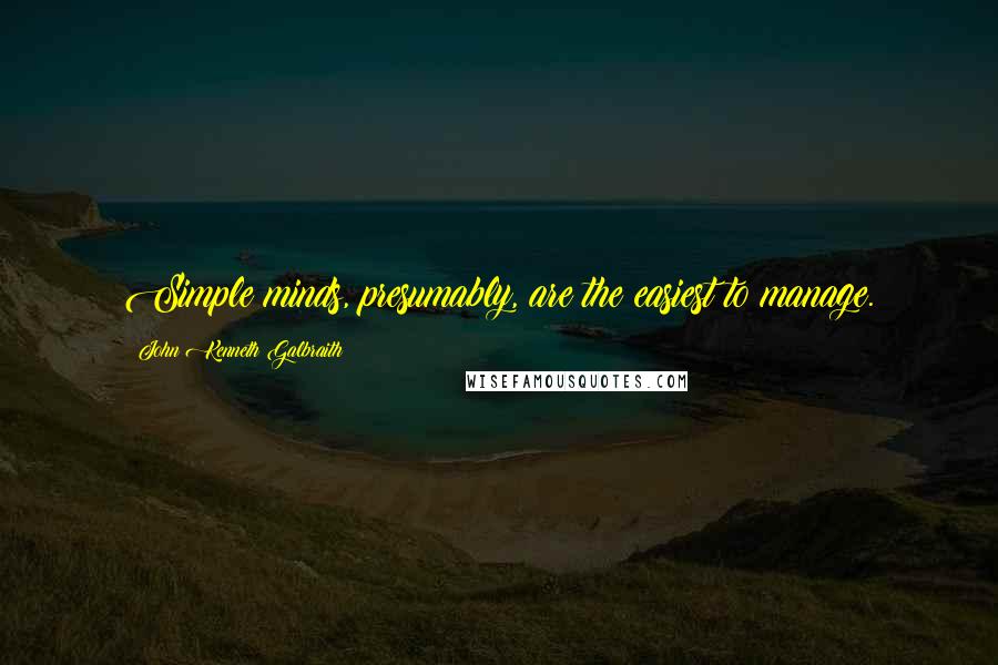John Kenneth Galbraith quotes: Simple minds, presumably, are the easiest to manage.