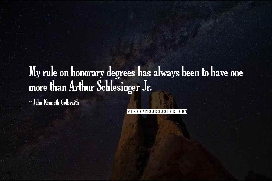 John Kenneth Galbraith quotes: My rule on honorary degrees has always been to have one more than Arthur Schlesinger Jr.