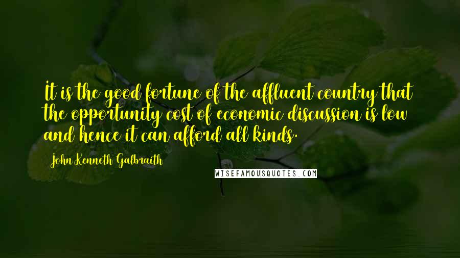 John Kenneth Galbraith quotes: It is the good fortune of the affluent country that the opportunity cost of economic discussion is low and hence it can afford all kinds.