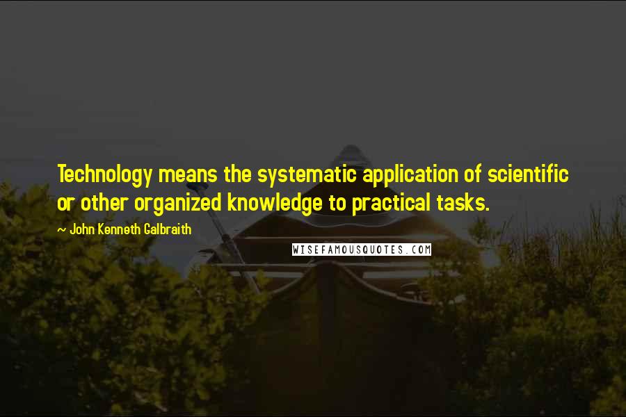 John Kenneth Galbraith quotes: Technology means the systematic application of scientific or other organized knowledge to practical tasks.